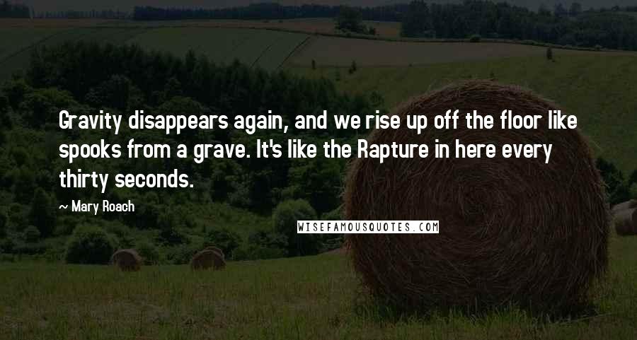 Mary Roach Quotes: Gravity disappears again, and we rise up off the floor like spooks from a grave. It's like the Rapture in here every thirty seconds.