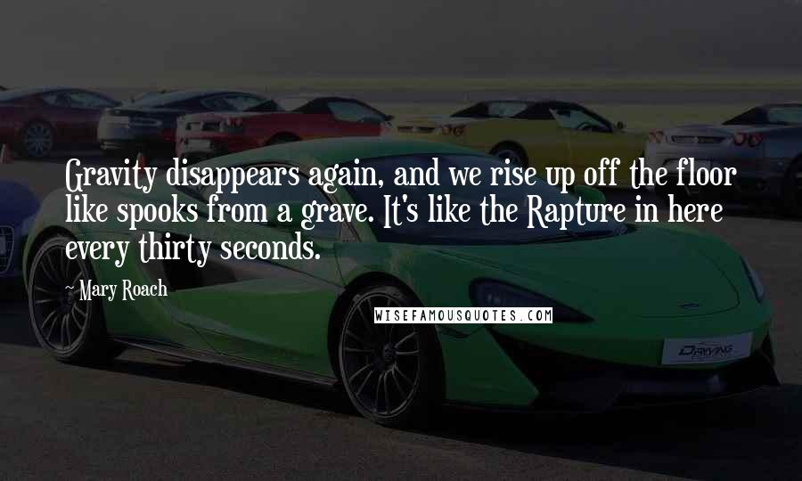 Mary Roach Quotes: Gravity disappears again, and we rise up off the floor like spooks from a grave. It's like the Rapture in here every thirty seconds.