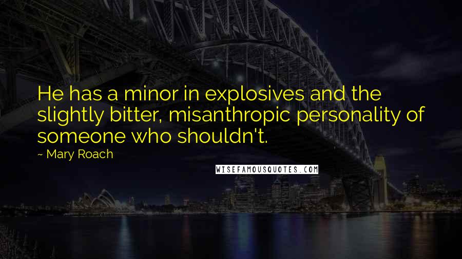 Mary Roach Quotes: He has a minor in explosives and the slightly bitter, misanthropic personality of someone who shouldn't.