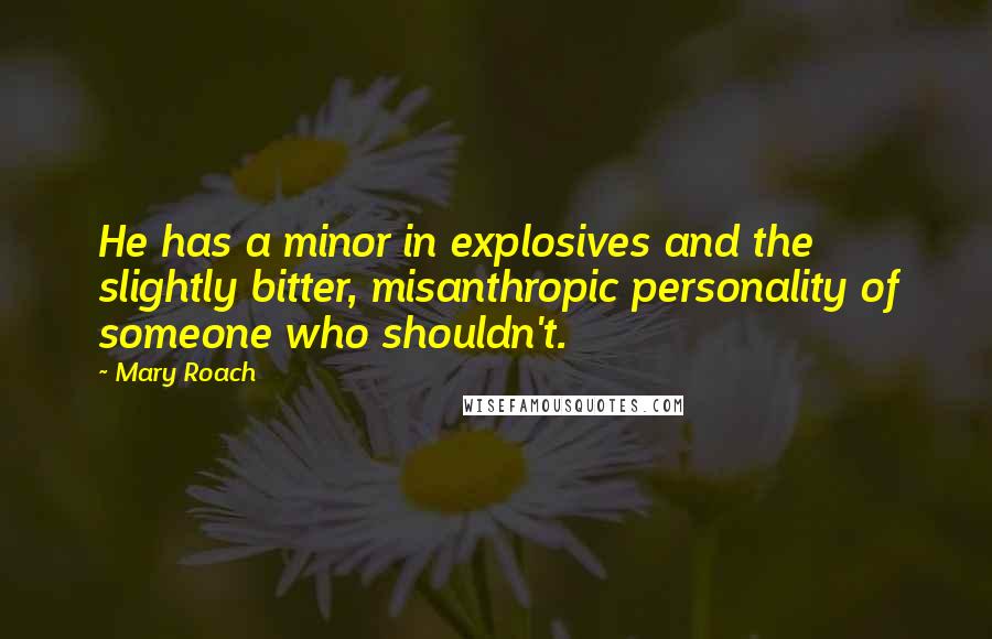 Mary Roach Quotes: He has a minor in explosives and the slightly bitter, misanthropic personality of someone who shouldn't.