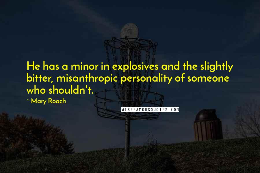 Mary Roach Quotes: He has a minor in explosives and the slightly bitter, misanthropic personality of someone who shouldn't.