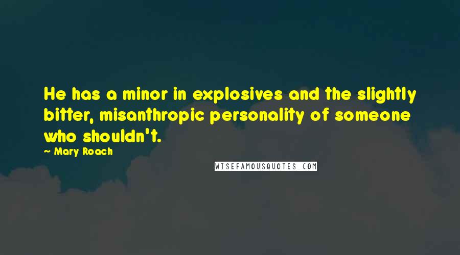 Mary Roach Quotes: He has a minor in explosives and the slightly bitter, misanthropic personality of someone who shouldn't.