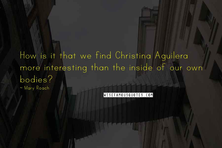 Mary Roach Quotes: How is it that we find Christina Aguilera more interesting than the inside of our own bodies?