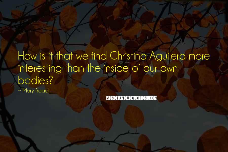 Mary Roach Quotes: How is it that we find Christina Aguilera more interesting than the inside of our own bodies?