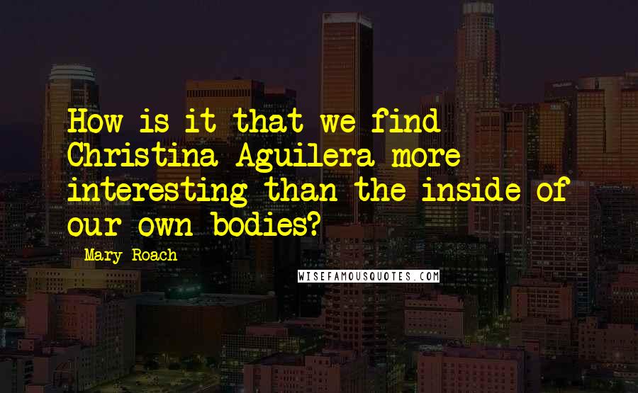 Mary Roach Quotes: How is it that we find Christina Aguilera more interesting than the inside of our own bodies?