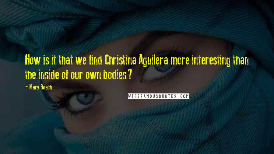 Mary Roach Quotes: How is it that we find Christina Aguilera more interesting than the inside of our own bodies?