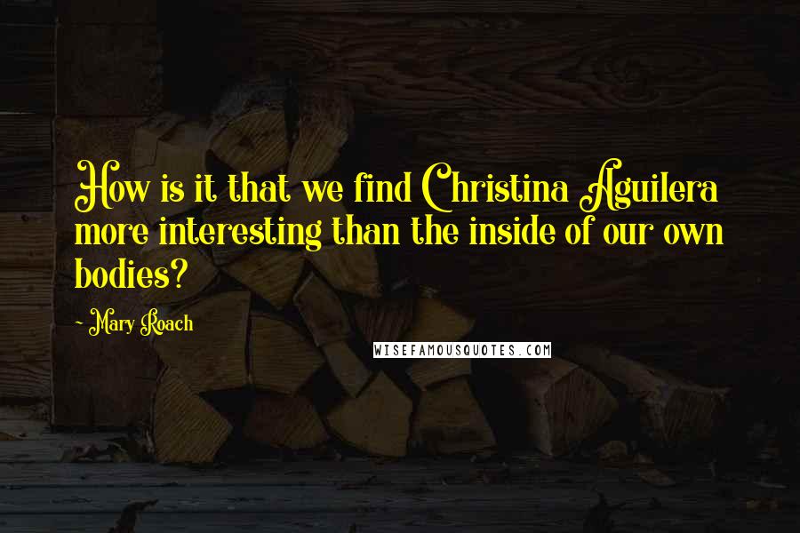 Mary Roach Quotes: How is it that we find Christina Aguilera more interesting than the inside of our own bodies?