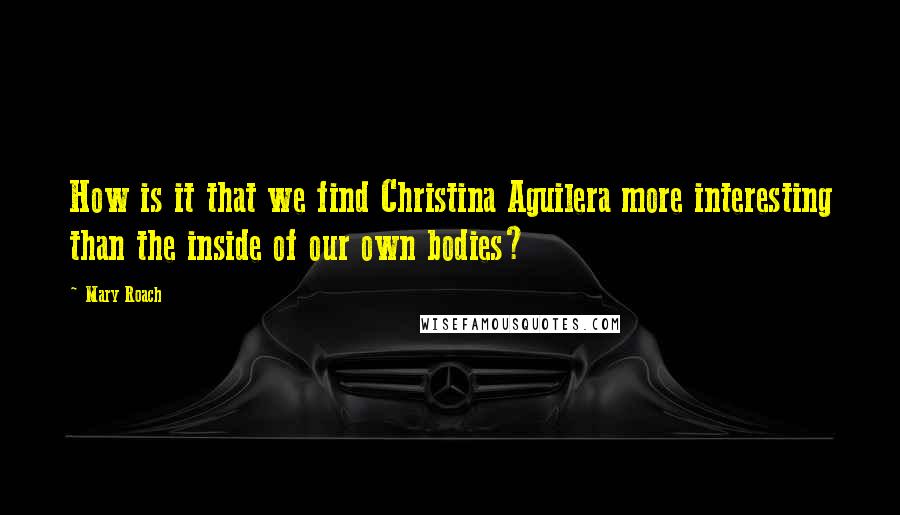 Mary Roach Quotes: How is it that we find Christina Aguilera more interesting than the inside of our own bodies?