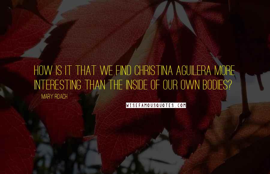 Mary Roach Quotes: How is it that we find Christina Aguilera more interesting than the inside of our own bodies?