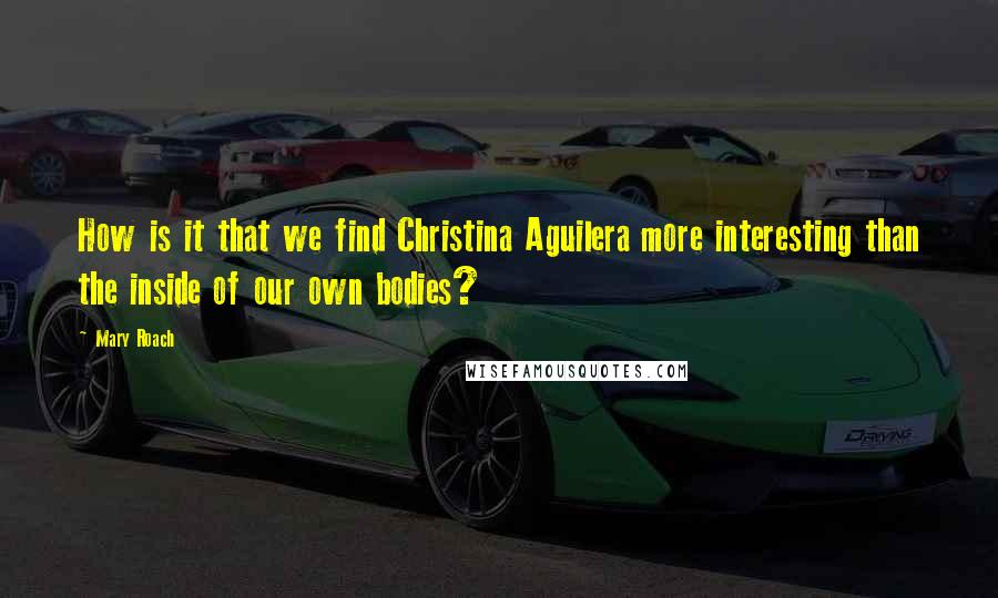 Mary Roach Quotes: How is it that we find Christina Aguilera more interesting than the inside of our own bodies?