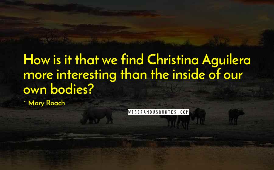 Mary Roach Quotes: How is it that we find Christina Aguilera more interesting than the inside of our own bodies?