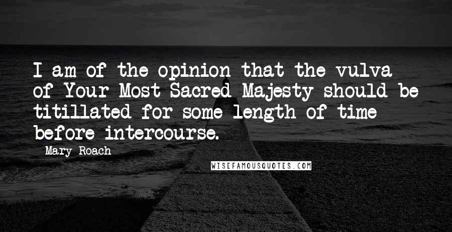 Mary Roach Quotes: I am of the opinion that the vulva of Your Most Sacred Majesty should be titillated for some length of time before intercourse.