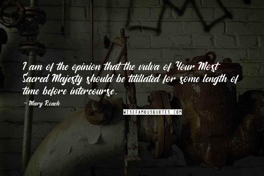 Mary Roach Quotes: I am of the opinion that the vulva of Your Most Sacred Majesty should be titillated for some length of time before intercourse.