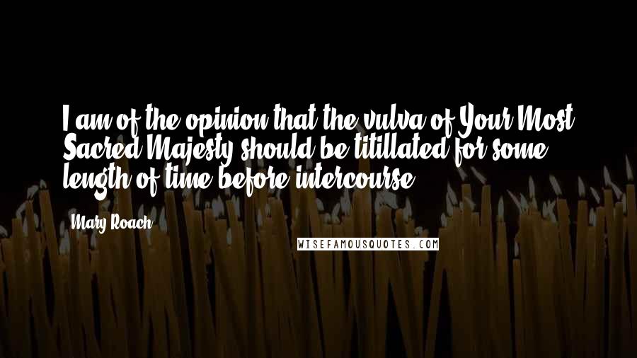 Mary Roach Quotes: I am of the opinion that the vulva of Your Most Sacred Majesty should be titillated for some length of time before intercourse.