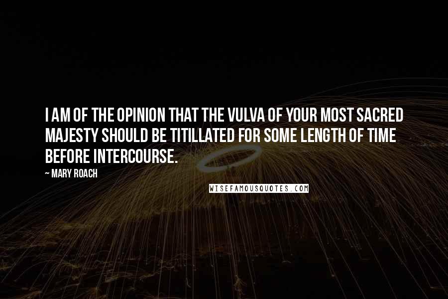 Mary Roach Quotes: I am of the opinion that the vulva of Your Most Sacred Majesty should be titillated for some length of time before intercourse.