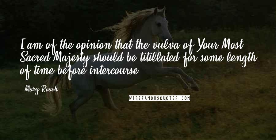 Mary Roach Quotes: I am of the opinion that the vulva of Your Most Sacred Majesty should be titillated for some length of time before intercourse.