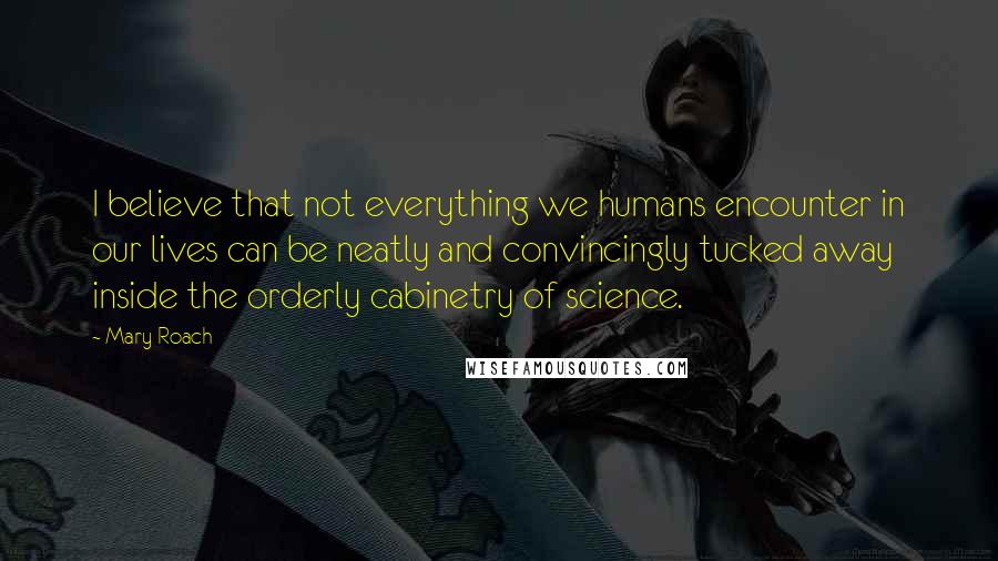 Mary Roach Quotes: I believe that not everything we humans encounter in our lives can be neatly and convincingly tucked away inside the orderly cabinetry of science.