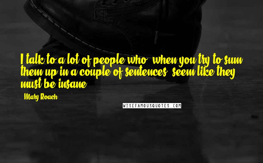 Mary Roach Quotes: I talk to a lot of people who, when you try to sum them up in a couple of sentences, seem like they must be insane.