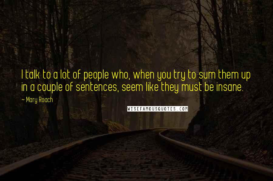 Mary Roach Quotes: I talk to a lot of people who, when you try to sum them up in a couple of sentences, seem like they must be insane.