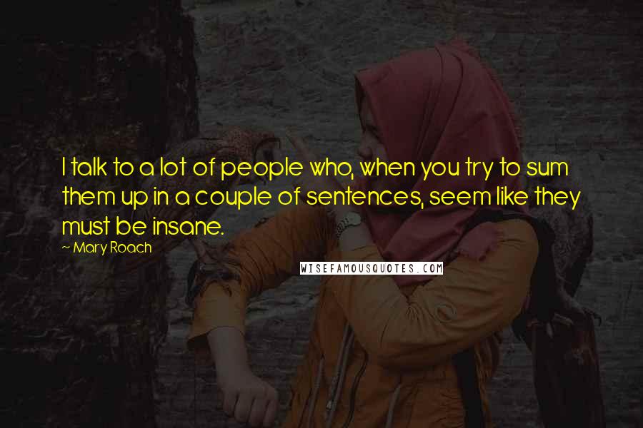 Mary Roach Quotes: I talk to a lot of people who, when you try to sum them up in a couple of sentences, seem like they must be insane.