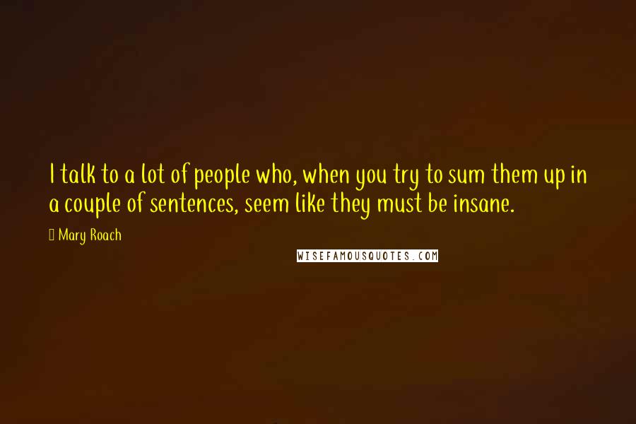 Mary Roach Quotes: I talk to a lot of people who, when you try to sum them up in a couple of sentences, seem like they must be insane.