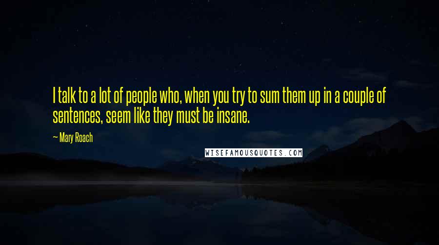 Mary Roach Quotes: I talk to a lot of people who, when you try to sum them up in a couple of sentences, seem like they must be insane.