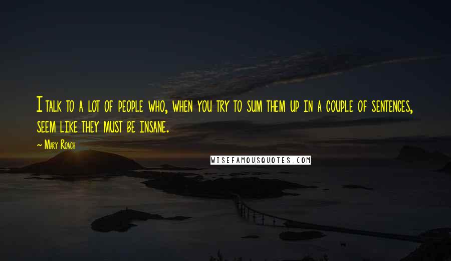 Mary Roach Quotes: I talk to a lot of people who, when you try to sum them up in a couple of sentences, seem like they must be insane.