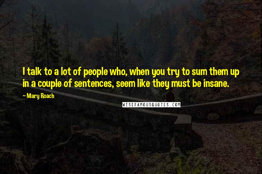 Mary Roach Quotes: I talk to a lot of people who, when you try to sum them up in a couple of sentences, seem like they must be insane.