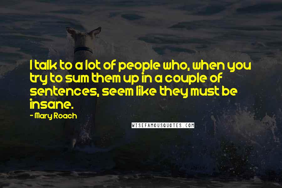 Mary Roach Quotes: I talk to a lot of people who, when you try to sum them up in a couple of sentences, seem like they must be insane.