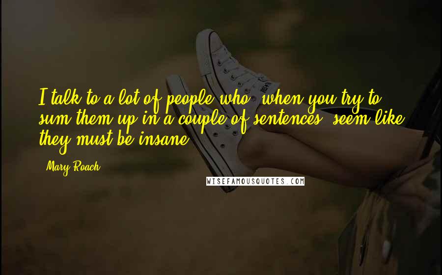 Mary Roach Quotes: I talk to a lot of people who, when you try to sum them up in a couple of sentences, seem like they must be insane.