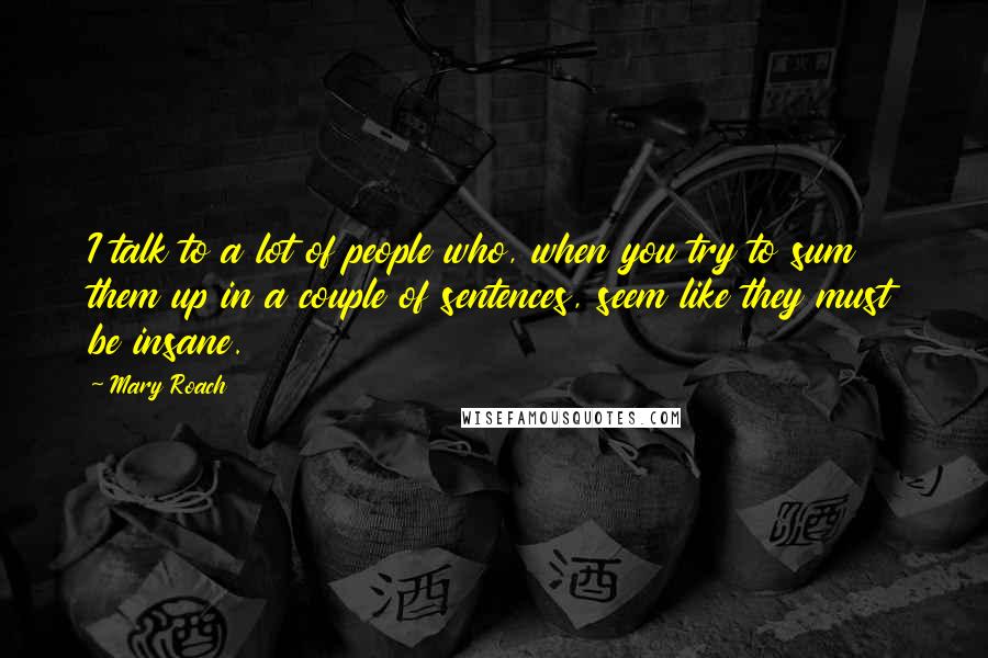 Mary Roach Quotes: I talk to a lot of people who, when you try to sum them up in a couple of sentences, seem like they must be insane.