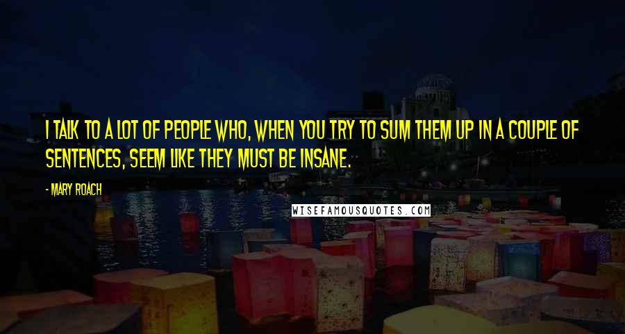 Mary Roach Quotes: I talk to a lot of people who, when you try to sum them up in a couple of sentences, seem like they must be insane.