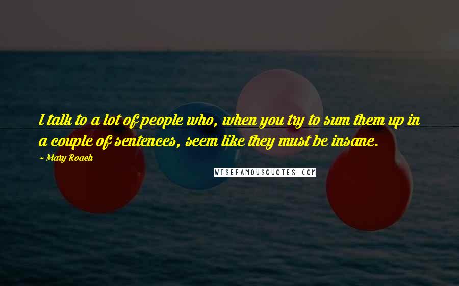 Mary Roach Quotes: I talk to a lot of people who, when you try to sum them up in a couple of sentences, seem like they must be insane.