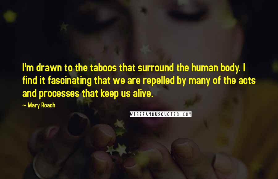 Mary Roach Quotes: I'm drawn to the taboos that surround the human body. I find it fascinating that we are repelled by many of the acts and processes that keep us alive.