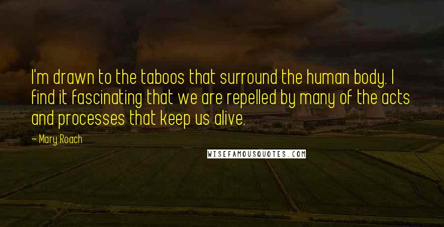 Mary Roach Quotes: I'm drawn to the taboos that surround the human body. I find it fascinating that we are repelled by many of the acts and processes that keep us alive.