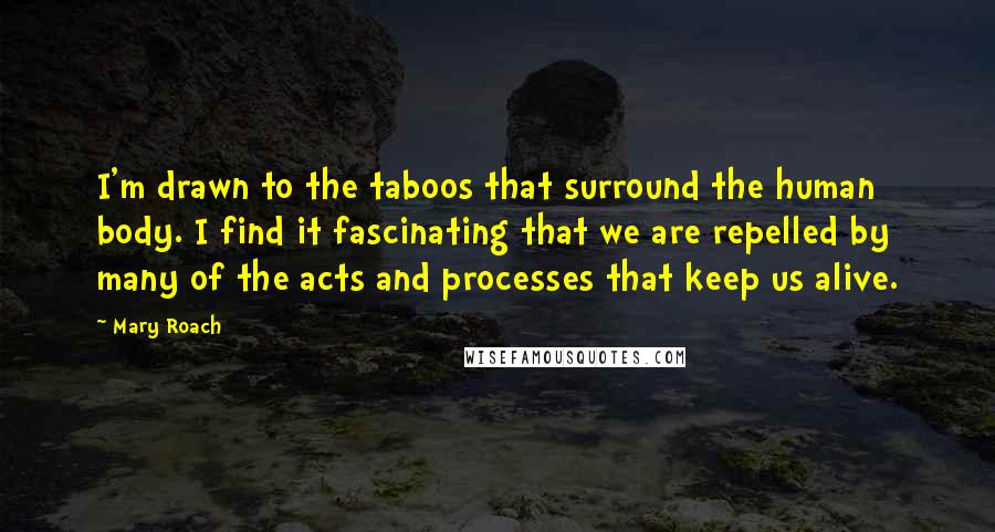 Mary Roach Quotes: I'm drawn to the taboos that surround the human body. I find it fascinating that we are repelled by many of the acts and processes that keep us alive.