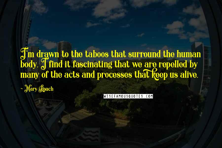 Mary Roach Quotes: I'm drawn to the taboos that surround the human body. I find it fascinating that we are repelled by many of the acts and processes that keep us alive.