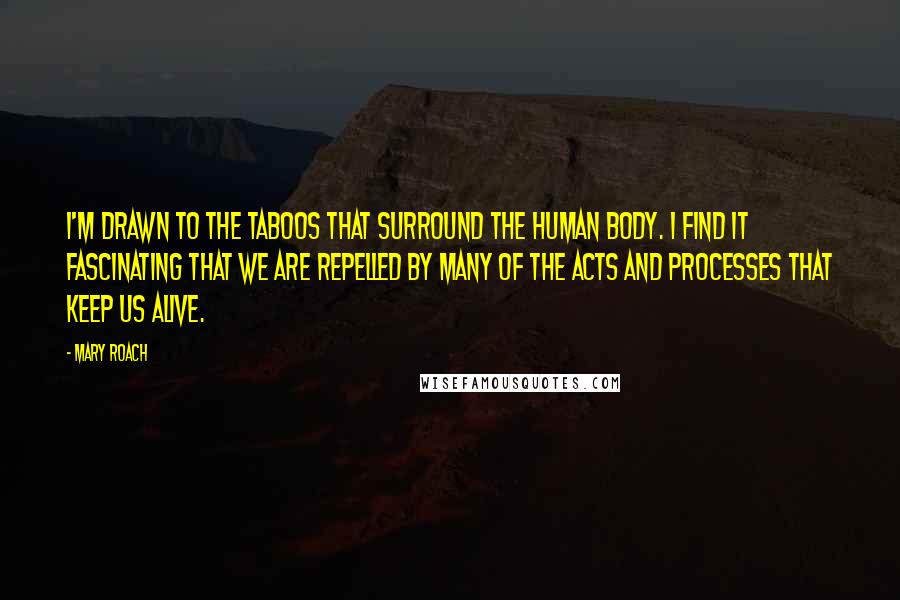 Mary Roach Quotes: I'm drawn to the taboos that surround the human body. I find it fascinating that we are repelled by many of the acts and processes that keep us alive.