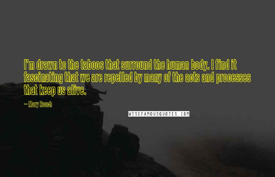 Mary Roach Quotes: I'm drawn to the taboos that surround the human body. I find it fascinating that we are repelled by many of the acts and processes that keep us alive.