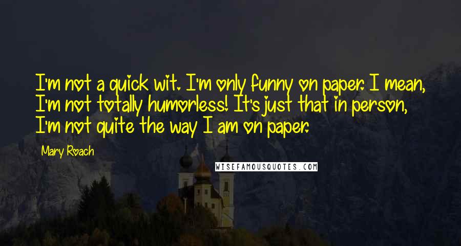 Mary Roach Quotes: I'm not a quick wit. I'm only funny on paper. I mean, I'm not totally humorless! It's just that in person, I'm not quite the way I am on paper.