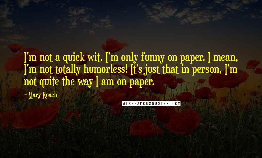 Mary Roach Quotes: I'm not a quick wit. I'm only funny on paper. I mean, I'm not totally humorless! It's just that in person, I'm not quite the way I am on paper.