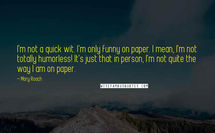 Mary Roach Quotes: I'm not a quick wit. I'm only funny on paper. I mean, I'm not totally humorless! It's just that in person, I'm not quite the way I am on paper.