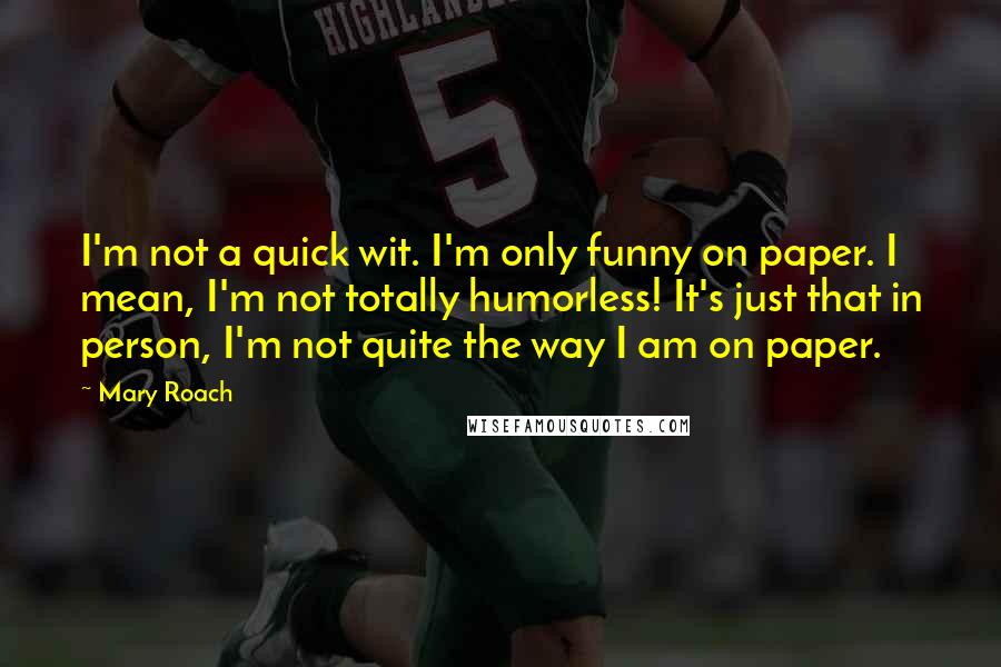 Mary Roach Quotes: I'm not a quick wit. I'm only funny on paper. I mean, I'm not totally humorless! It's just that in person, I'm not quite the way I am on paper.