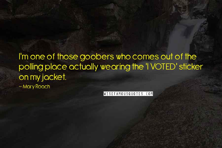 Mary Roach Quotes: I'm one of those goobers who comes out of the polling place actually wearing the 'I VOTED' sticker on my jacket.