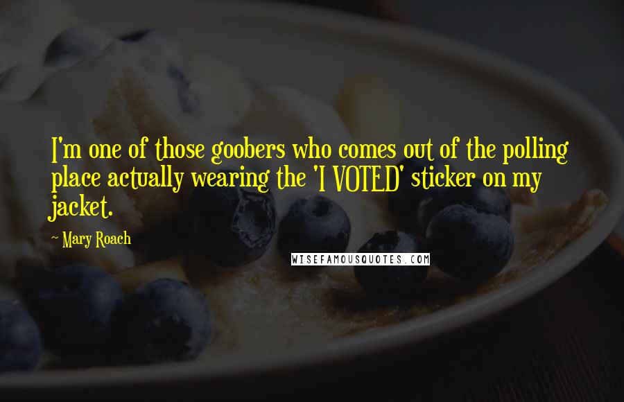 Mary Roach Quotes: I'm one of those goobers who comes out of the polling place actually wearing the 'I VOTED' sticker on my jacket.