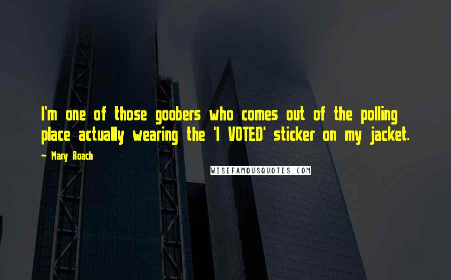 Mary Roach Quotes: I'm one of those goobers who comes out of the polling place actually wearing the 'I VOTED' sticker on my jacket.