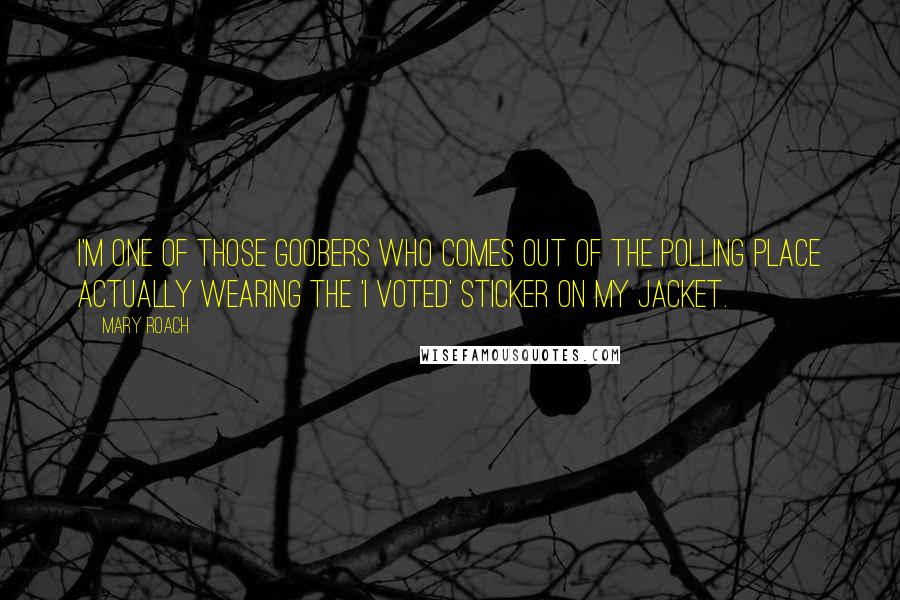 Mary Roach Quotes: I'm one of those goobers who comes out of the polling place actually wearing the 'I VOTED' sticker on my jacket.