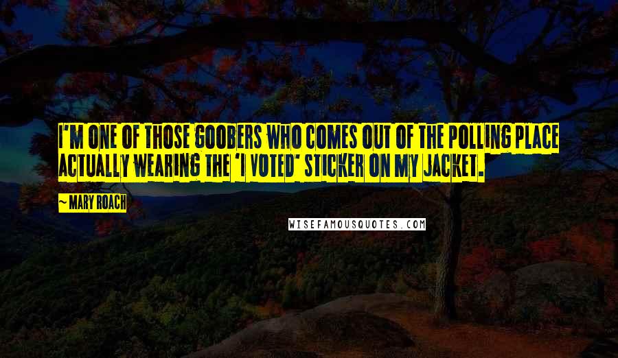 Mary Roach Quotes: I'm one of those goobers who comes out of the polling place actually wearing the 'I VOTED' sticker on my jacket.