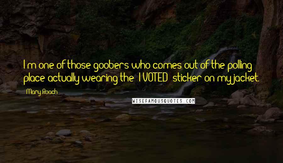 Mary Roach Quotes: I'm one of those goobers who comes out of the polling place actually wearing the 'I VOTED' sticker on my jacket.