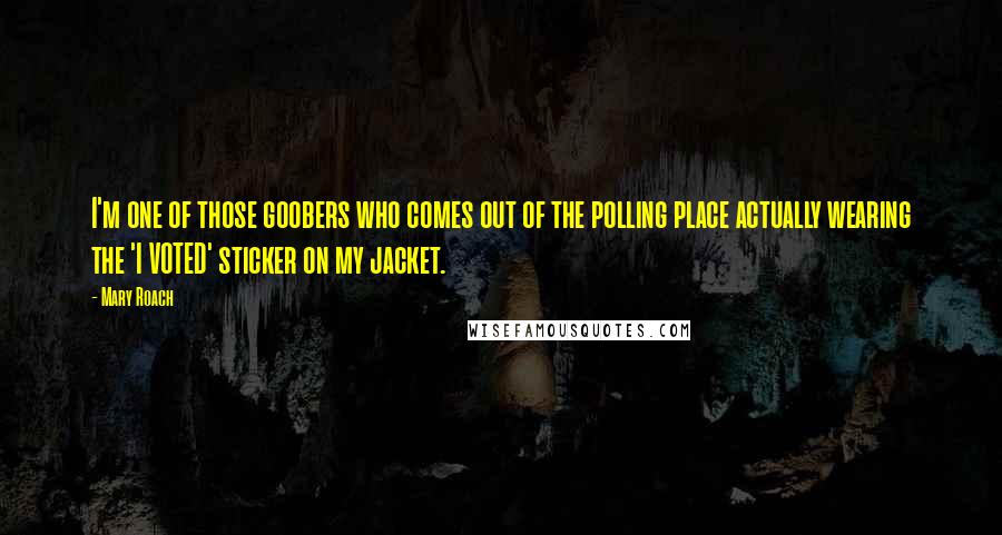 Mary Roach Quotes: I'm one of those goobers who comes out of the polling place actually wearing the 'I VOTED' sticker on my jacket.